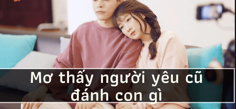 Mơ thấy người yêu cũ trong mộng thì nên đánh con nào