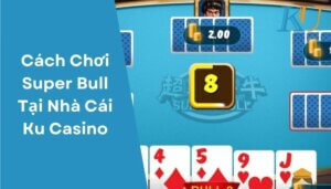 Cách Chơi Super Bull Tại Nhà Cái Ku Casino