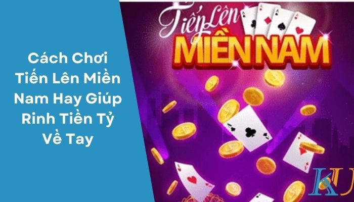 Cách Chơi Tiến Lên Miền Nam Hay Giúp Rinh Tiền Tỷ Về Tay