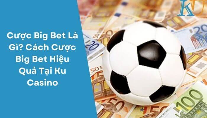 Cược Big Bet Là Gì Cách Cược Big Bet Hiệu Quả Tại Ku Casino