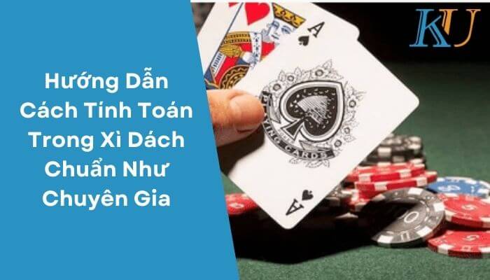 Huong Dan Cach Tinh Toan Trong Xi Dach Chuan Nhu Chuyen Gia