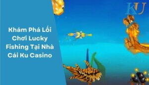 Khám Phá Lối Chơi Lucky Fishing Tại Nhà Cái Ku Casino