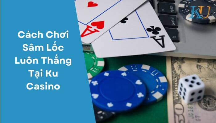 Cách Chơi Sâm Lốc Luôn Thắng Tại Ku Casino