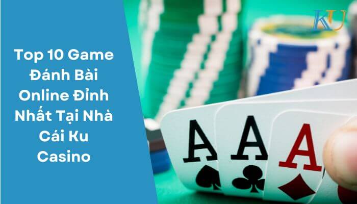 Top 10 Game Đánh Bài Online Đỉnh Nhất Tại Nhà Cái Ku Casino